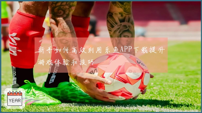 新手如何高效利用乐鱼APP下载提升游戏体验和技巧