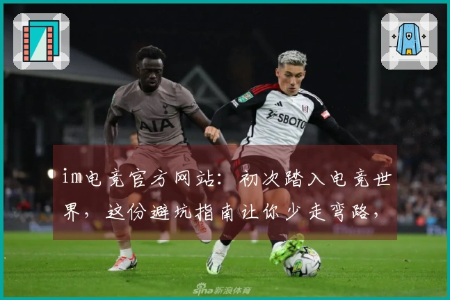 im电竞官方网站：初次踏入电竞世界，这份避坑指南让你少走弯路，玩得更溜！