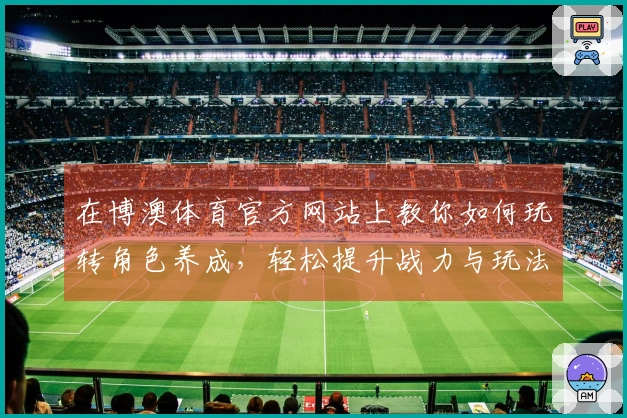 在博澳体育官方网站上教你如何玩转角色养成，轻松提升战力与玩法乐趣！