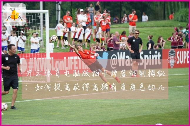 开云体育电脑版抽卡掉落机制揭秘：如何提高获得高稀有度角色的几率？