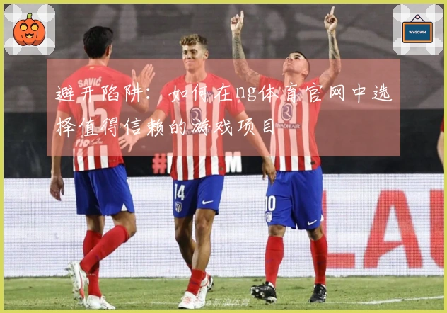 避开陷阱：如何在ng体育官网中选择值得信赖的游戏项目