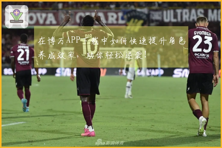 在博万APP下载中如何快速提升角色养成效率，助你轻松逆袭！