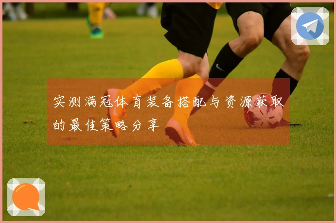 实测满冠体育装备搭配与资源获取的最佳策略分享