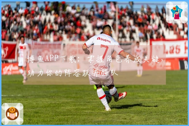 博鱼APP下载：掌握角色养成关键，助力你的阵容跃升强队