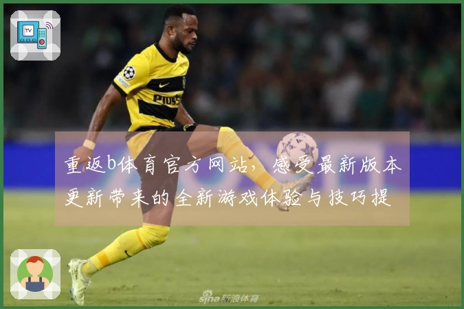 重返b体育官方网站，感受最新版本更新带来的全新游戏体验与技巧提升
