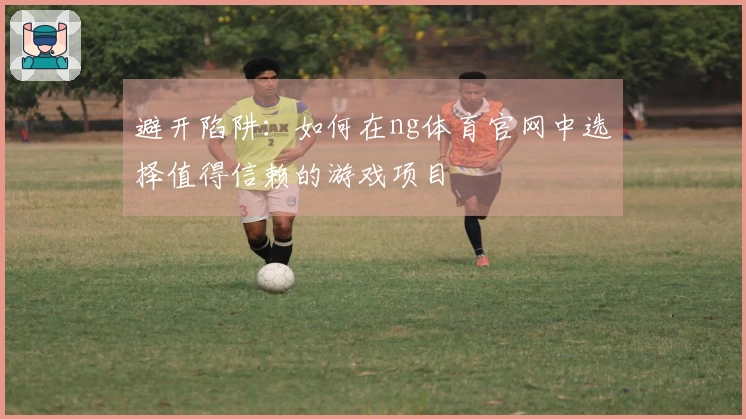 避开陷阱：如何在ng体育官网中选择值得信赖的游戏项目