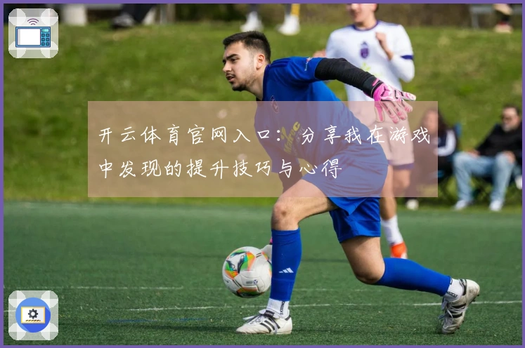 开云体育官网入口：分享我在游戏中发现的提升技巧与心得