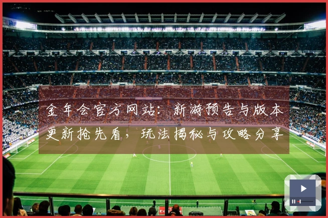 金年会官方网站：新游预告与版本更新抢先看，玩法揭秘与攻略分享等你来探索