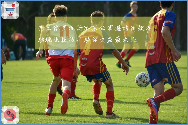 开云体育注册玩家必掌握的高效活动玩法技巧，助你收益最大化