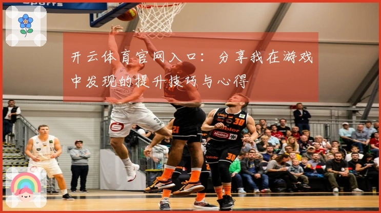 开云体育官网入口：分享我在游戏中发现的提升技巧与心得