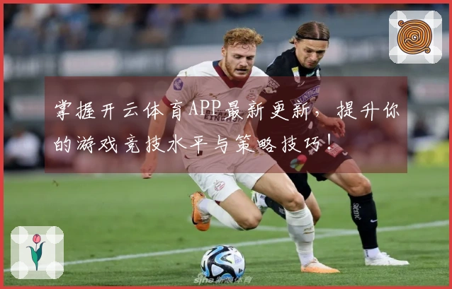 掌握开云体育APP最新更新，提升你的游戏竞技水平与策略技巧！