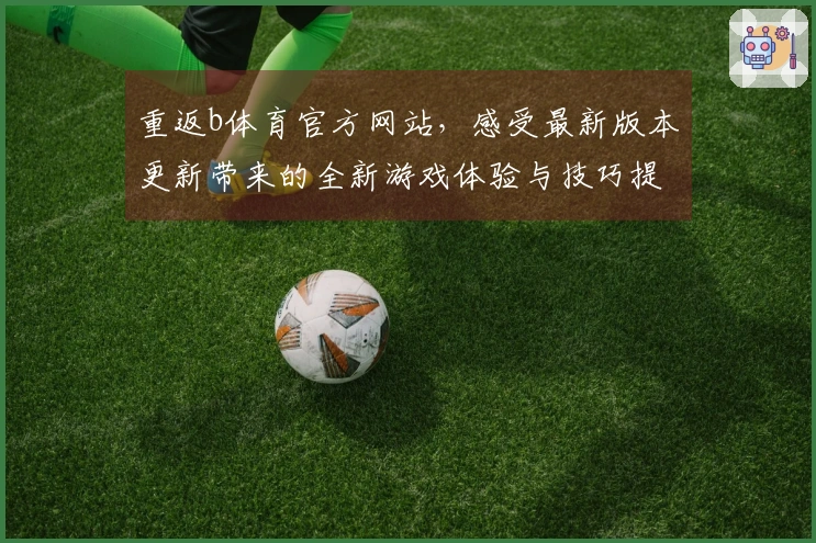 重返b体育官方网站，感受最新版本更新带来的全新游戏体验与技巧提升