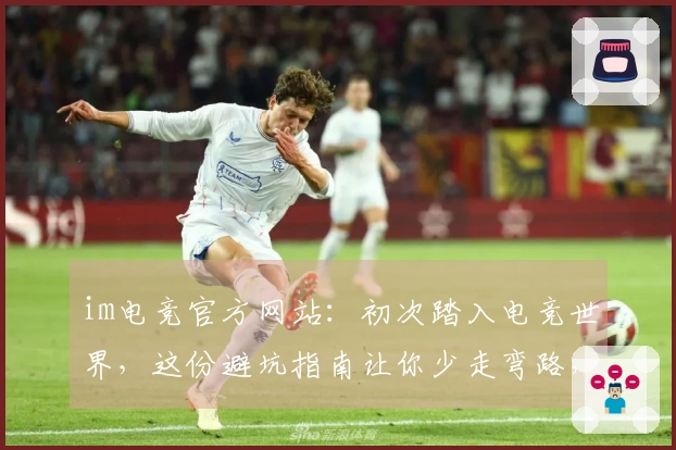 im电竞官方网站：初次踏入电竞世界，这份避坑指南让你少走弯路，玩得更溜！