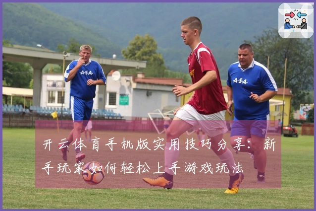 开云体育手机版实用技巧分享：新手玩家如何轻松上手游戏玩法