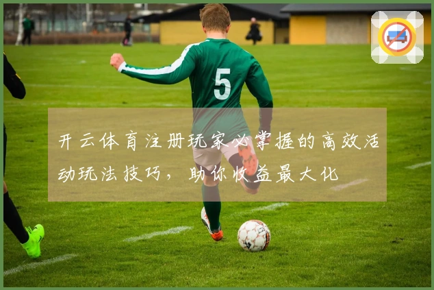 开云体育注册玩家必掌握的高效活动玩法技巧，助你收益最大化