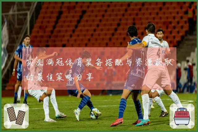 实测满冠体育装备搭配与资源获取的最佳策略分享
