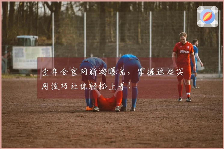 金年会官网新游曝光，掌握这些实用技巧让你轻松上手！