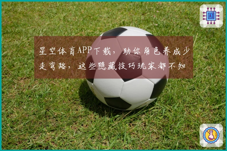 星空体育APP下载，助你角色养成少走弯路，这些隐藏技巧玩家都不知道！